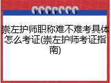 崇左护师职称难不难考具体怎么考证(崇左护师考证指南)