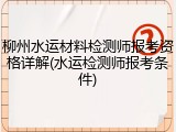 柳州水运材料检测师报考资格详解(水运检测师报考条件)