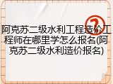 阿克苏二级水利工程造价工程师在哪里学怎么报名(阿克苏二级水利造价报名)
