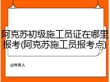 阿克苏初级施工员证在哪里报考(阿克苏施工员报考点)