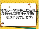 阿克苏一级安装工程造价工程师考试需要什么学历(一级造价师学历要求)