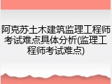 阿克苏土木建筑监理工程师考试难点具体分析(监理工程师考试难点)