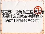 阿克苏一级消防工程师报考需要什么具体条件(阿克苏消防工程师报考条件)