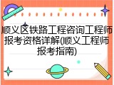 顺义区铁路工程咨询工程师报考资格详解(顺义工程师报考指南)