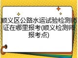 顺义区公路水运试验检测师证在哪里报考(顺义检测师报考点)