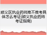 顺义区执业药师难不难考具体怎么考证(顺义执业药师考证指南)