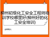 柳州初级化工安全工程师培训学校哪里好(柳州好的化工安全培训)