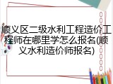 顺义区二级水利工程造价工程师在哪里学怎么报名(顺义水利造价师报名)