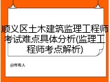 顺义区土木建筑监理工程师考试难点具体分析(监理工程师考点解析)