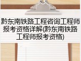 黔东南铁路工程咨询工程师报考资格详解(黔东南铁路工程师报考资格)