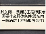 黔东南一级消防工程师报考需要什么具体条件(黔东南一级消防工程师报考条件)