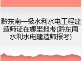 黔东南一级水利水电工程建造师证在哪里报考(黔东南水利水电建造师报考)