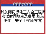 黔东南初级化工安全工程师考试时间地点及费用(黔东南化工安全工程师考情)