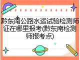 黔东南公路水运试验检测师证在哪里报考(黔东南检测师报考点)
