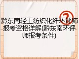 黔东南轻工纺织化纤环评师报考资格详解(黔东南环评师报考条件)