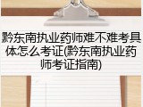 黔东南执业药师难不难考具体怎么考证(黔东南执业药师考证指南)