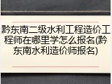 黔东南二级水利工程造价工程师在哪里学怎么报名(黔东南水利造价师报名)
