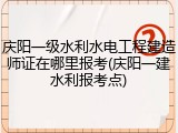 庆阳一级水利水电工程建造师证在哪里报考(庆阳一建水利报考点)