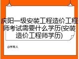 庆阳一级安装工程造价工程师考试需要什么学历(安装造价工程师学历)