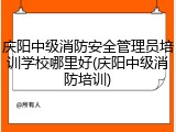 庆阳中级消防安全管理员培训学校哪里好(庆阳中级消防培训)