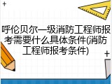 呼伦贝尔一级消防工程师报考需要什么具体条件(消防工程师报考条件)