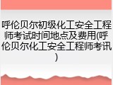 呼伦贝尔初级化工安全工程师考试时间地点及费用(呼伦贝尔化工安全工程师考讯)