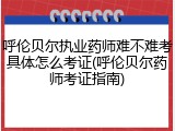 呼伦贝尔执业药师难不难考具体怎么考证(呼伦贝尔药师考证指南)