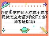 呼伦贝尔护师职称难不难考具体怎么考证(呼伦贝尔护师考证指南)