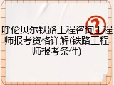 呼伦贝尔铁路工程咨询工程师报考资格详解(铁路工程师报考条件)