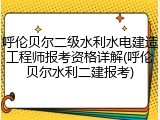 呼伦贝尔二级水利水电建造工程师报考资格详解(呼伦贝尔水利二建报考)