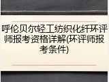 呼伦贝尔轻工纺织化纤环评师报考资格详解(环评师报考条件)