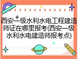 西安一级水利水电工程建造师证在哪里报考(西安一级水利水电建造师报考点)