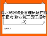 海北高级物业管理员证在哪里报考(物业管理员证报考点)