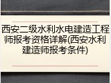 西安二级水利水电建造工程师报考资格详解(西安水利建造师报考条件)