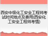 西安中级化工安全工程师考试时间地点及费用(西安化工安全工程师考情)