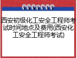 西安初级化工安全工程师考试时间地点及费用(西安化工安全工程师考试)
