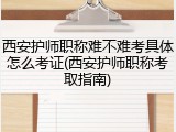 西安护师职称难不难考具体怎么考证(西安护师职称考取指南)