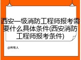 西安一级消防工程师报考需要什么具体条件(西安消防工程师报考条件)