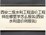 西安二级水利工程造价工程师在哪里学怎么报名(西安水利造价师报名)