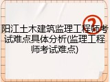 阳江土木建筑监理工程师考试难点具体分析(监理工程师考试难点)