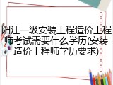 阳江一级安装工程造价工程师考试需要什么学历(安装造价工程师学历要求)