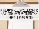 阳江中级化工安全工程师考试时间地点及费用(阳江化工安全工程师考情)