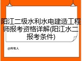 阳江二级水利水电建造工程师报考资格详解(阳江水二报考条件)