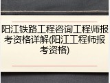阳江铁路工程咨询工程师报考资格详解(阳江工程师报考资格)