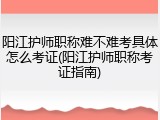 阳江护师职称难不难考具体怎么考证(阳江护师职称考证指南)