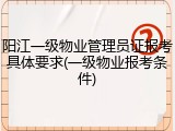 阳江一级物业管理员证报考具体要求(一级物业报考条件)