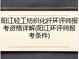 阳江轻工纺织化纤环评师报考资格详解(阳江环评师报考条件)