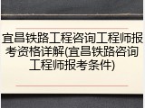 宜昌铁路工程咨询工程师报考资格详解(宜昌铁路咨询工程师报考条件)