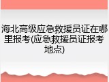 海北高级应急救援员证在哪里报考(应急救援员证报考地点)