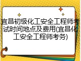 宜昌初级化工安全工程师考试时间地点及费用(宜昌化工安全工程师考务)